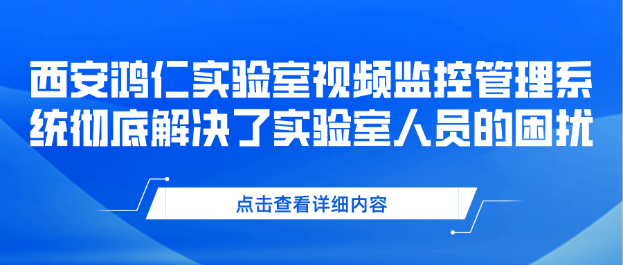 西安鴻仁實驗室視頻監控管理系統徹底解決了實驗室人員的困擾